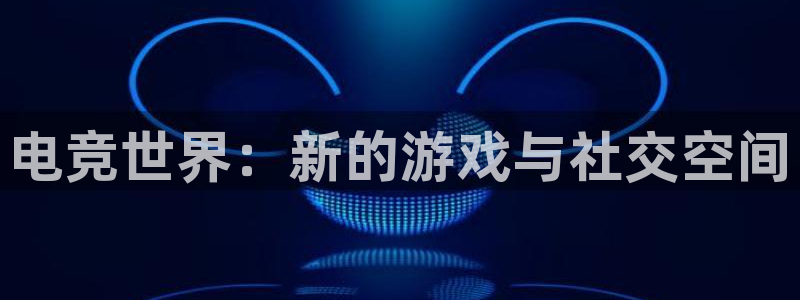 安博电竞下载：电竞世界：新的游戏与社交空间